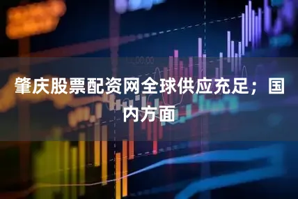 肇庆股票配资网全球供应充足；国内方面