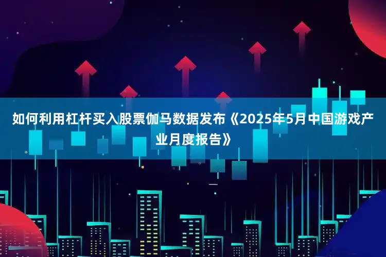 如何利用杠杆买入股票伽马数据发布《2025年5月中国游戏产业月度报告》