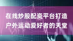 在线炒股配资平台打造户外运动爱好者的天堂