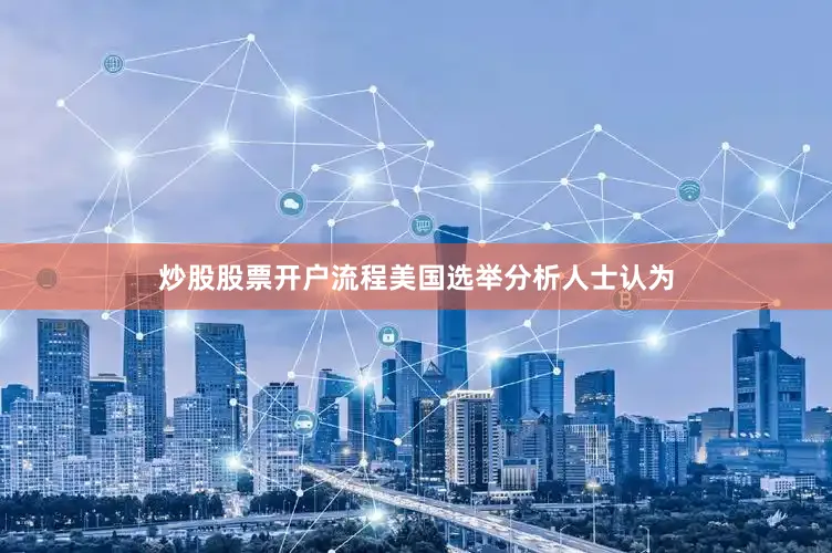 炒股股票开户流程美国选举分析人士认为