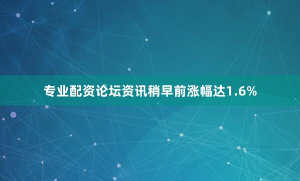 专业配资论坛资讯稍早前涨幅达1.6%