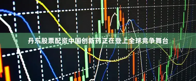 丹东股票配资中国创新药正在登上全球竞争舞台