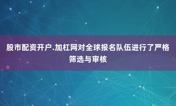股市配资开户.加杠网对全球报名队伍进行了严格筛选与审核