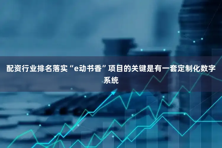 配资行业排名落实“e动书香”项目的关键是有一套定制化数字系统