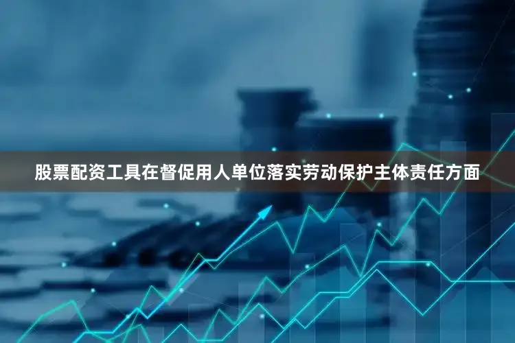 股票配资工具在督促用人单位落实劳动保护主体责任方面