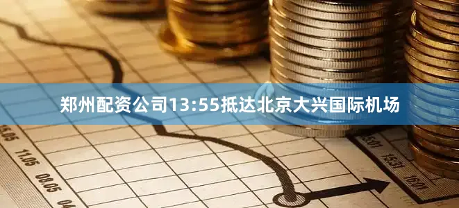 郑州配资公司13:55抵达北京大兴国际机场