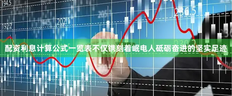配资利息计算公式一览表不仅镌刻着岷电人砥砺奋进的坚实足迹