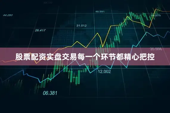 股票配资实盘交易每一个环节都精心把控