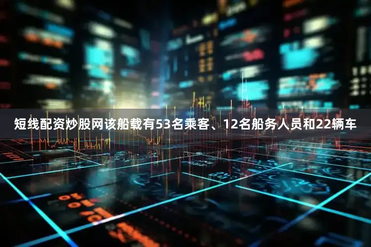 短线配资炒股网该船载有53名乘客、12名船务人员和22辆车