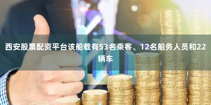 西安股票配资平台该船载有53名乘客、12名船务人员和22辆车
