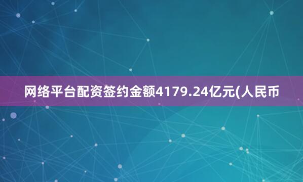 网络平台配资签约金额4179.24亿元(人民币