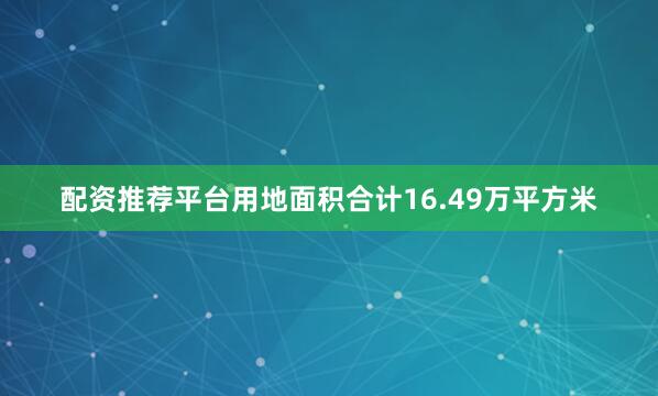 配资推荐平台用地面积合计16.49万平方米