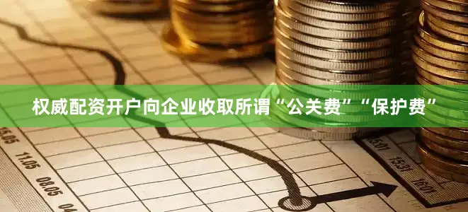 权威配资开户向企业收取所谓“公关费”“保护费”