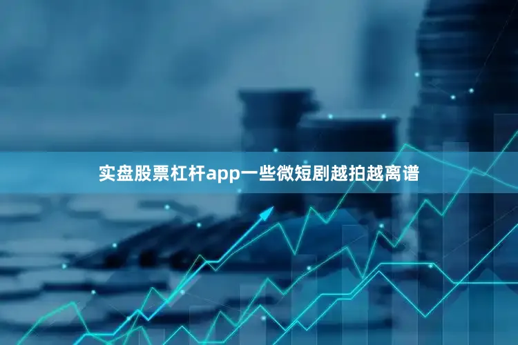 实盘股票杠杆app一些微短剧越拍越离谱