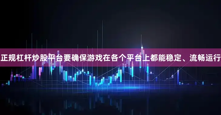 正规杠杆炒股平台要确保游戏在各个平台上都能稳定、流畅运行