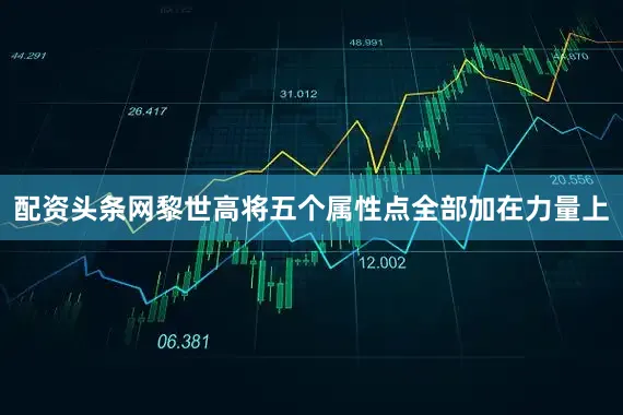 配资头条网黎世高将五个属性点全部加在力量上