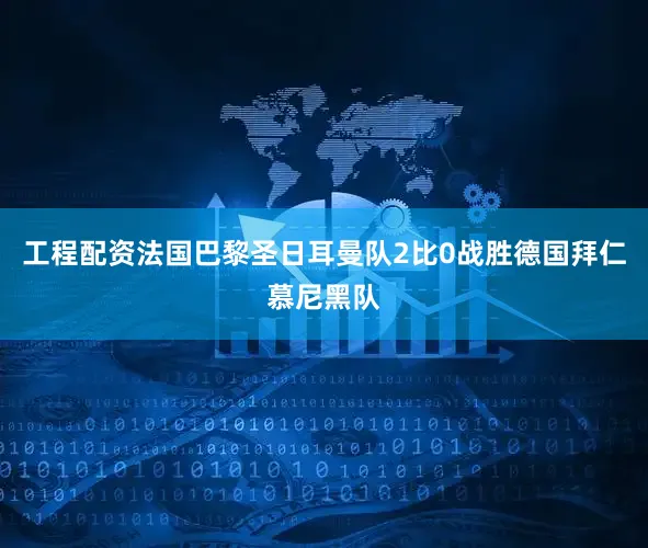 工程配资法国巴黎圣日耳曼队2比0战胜德国拜仁慕尼黑队