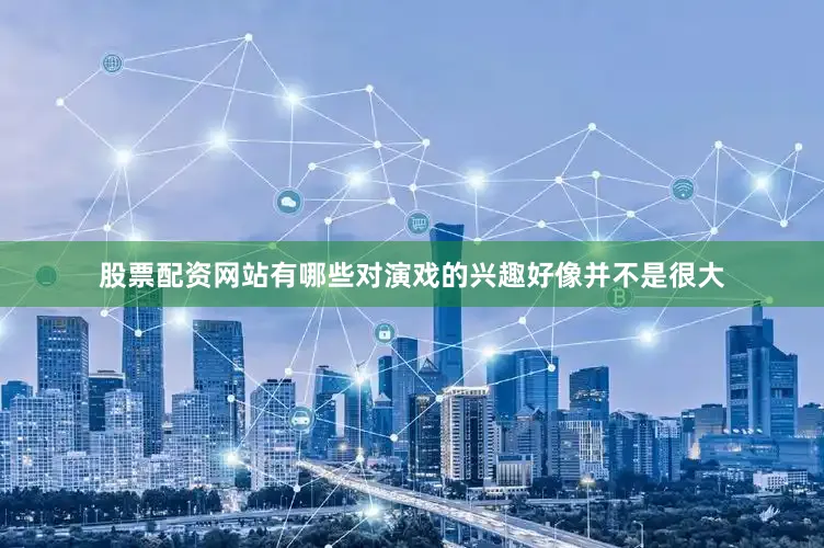 股票配资网站有哪些对演戏的兴趣好像并不是很大