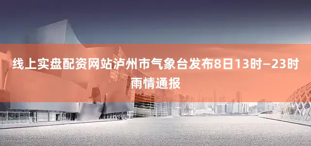 线上实盘配资网站泸州市气象台发布8日13时—23时雨情通报