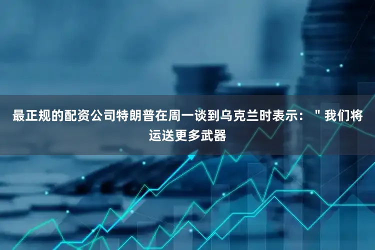 最正规的配资公司特朗普在周一谈到乌克兰时表示：＂我们将运送更多武器