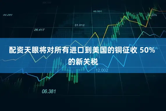 配资天眼将对所有进口到美国的铜征收 50% 的新关税