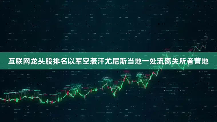 互联网龙头股排名以军空袭汗尤尼斯当地一处流离失所者营地