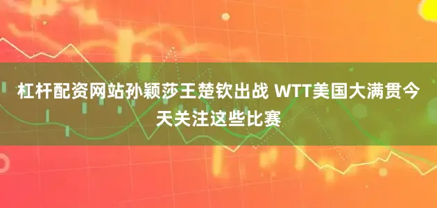 杠杆配资网站孙颖莎王楚钦出战 WTT美国大满贯今天关注这些比赛