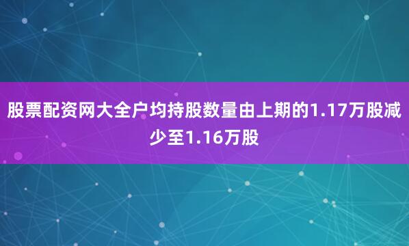 股票配资网大全户均持股数量由上期的1.17万股减少至1.16万股