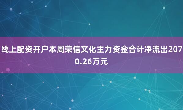 线上配资开户本周荣信文化主力资金合计净流出2070.26万元