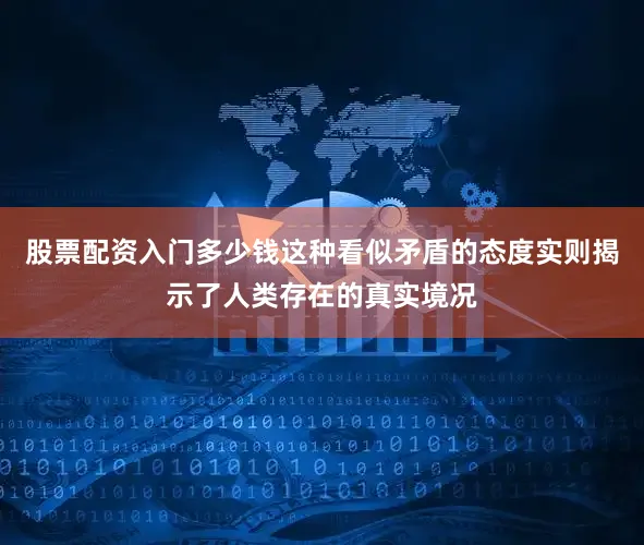 股票配资入门多少钱这种看似矛盾的态度实则揭示了人类存在的真实境况