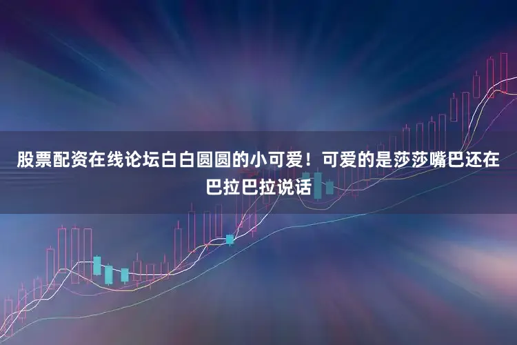 股票配资在线论坛白白圆圆的小可爱！可爱的是莎莎嘴巴还在巴拉巴拉说话
