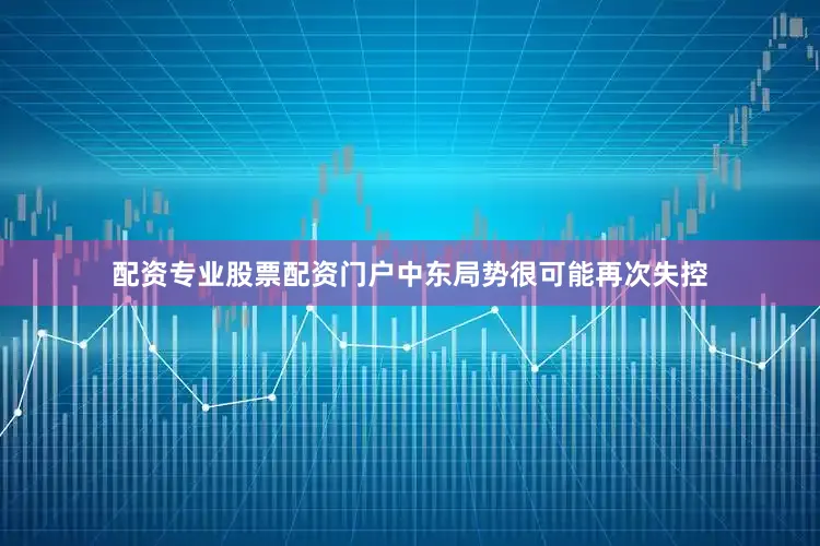 配资专业股票配资门户中东局势很可能再次失控