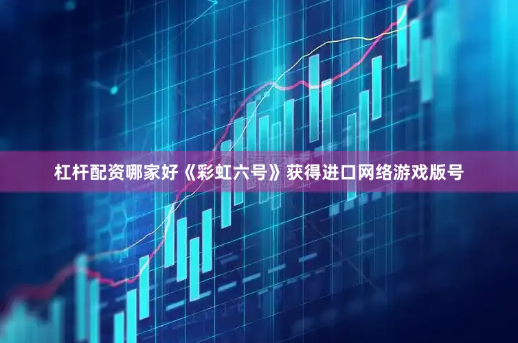 杠杆配资哪家好《彩虹六号》获得进口网络游戏版号