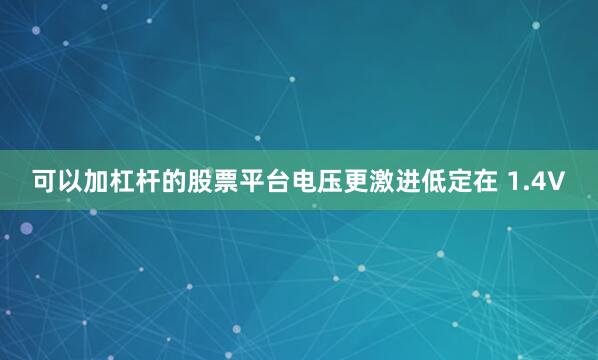 可以加杠杆的股票平台电压更激进低定在 1.4V