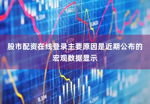 股市配资在线登录主要原因是近期公布的宏观数据显示