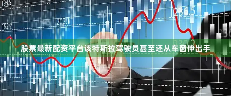 股票最新配资平台该特斯拉驾驶员甚至还从车窗伸出手
