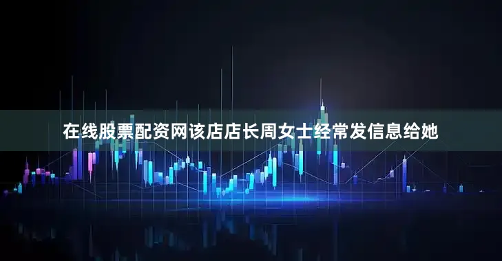在线股票配资网该店店长周女士经常发信息给她