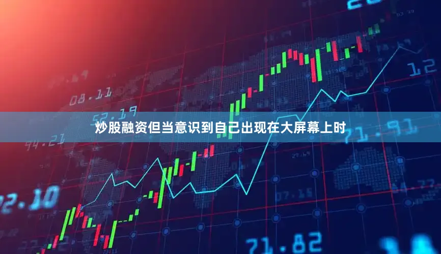 炒股融资但当意识到自己出现在大屏幕上时