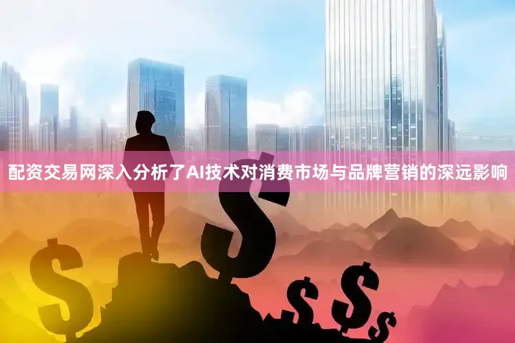 配资交易网深入分析了AI技术对消费市场与品牌营销的深远影响