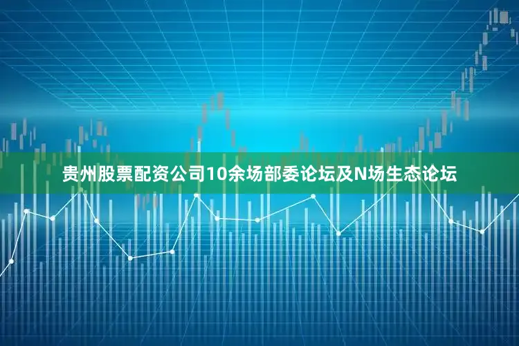 贵州股票配资公司10余场部委论坛及N场生态论坛