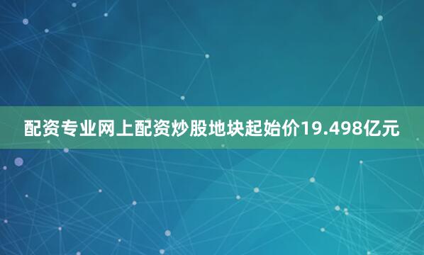 配资专业网上配资炒股地块起始价19.498亿元