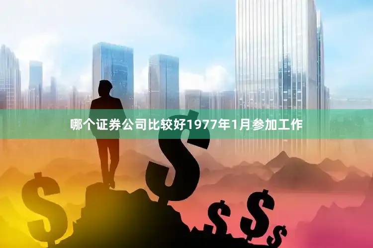 哪个证券公司比较好1977年1月参加工作