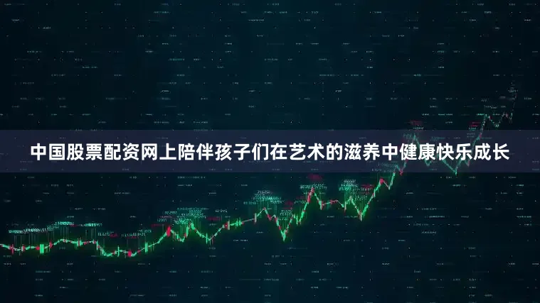 中国股票配资网上陪伴孩子们在艺术的滋养中健康快乐成长