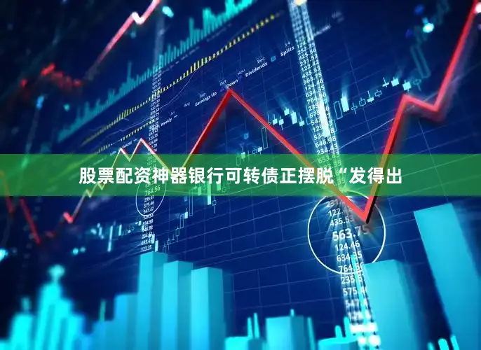 股票配资神器银行可转债正摆脱“发得出