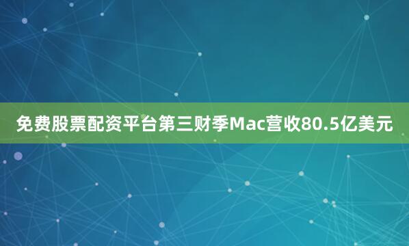 免费股票配资平台第三财季Mac营收80.5亿美元