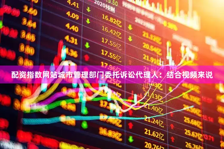 配资指数网站城市管理部门委托诉讼代理人：结合视频来说