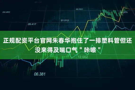 正规配资平台官网朱春华抱住了一排塑料管但还没来得及喘口气＂咔嚓＂