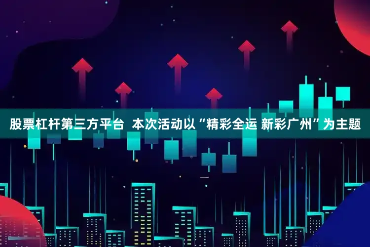 股票杠杆第三方平台  本次活动以“精彩全运 新彩广州”为主题