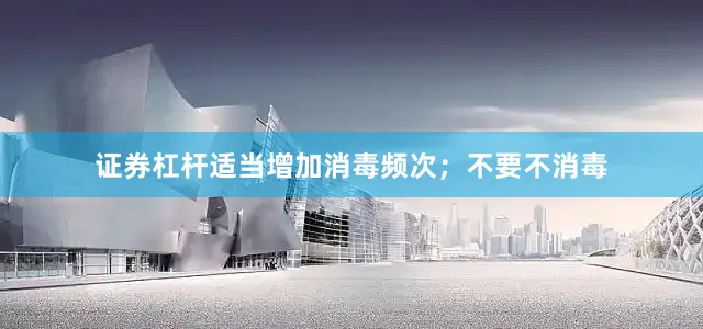 证券杠杆适当增加消毒频次；不要不消毒