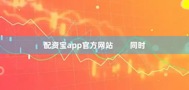 配资宝app官方网站        同时